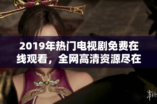 2019年热门电视剧免费在线观看，全网高清资源尽在掌握中