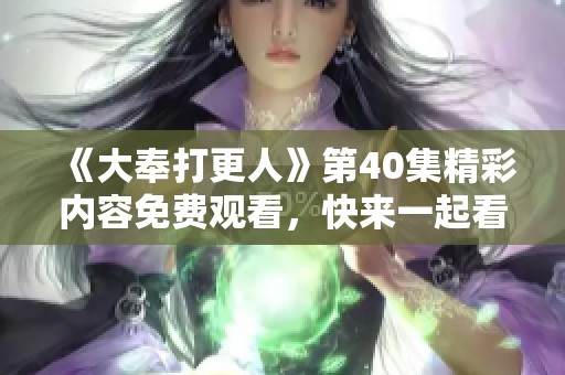 《大奉打更人》第40集精彩内容免费观看，快来一起看看吧！