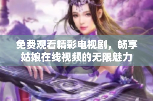 免费观看精彩电视剧，畅享姑娘在线视频的无限魅力