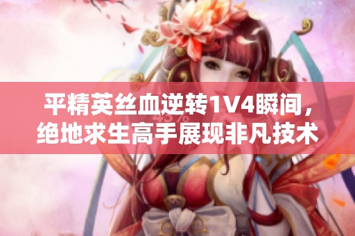 平精英丝血逆转1V4瞬间，绝地求生高手展现非凡技术！