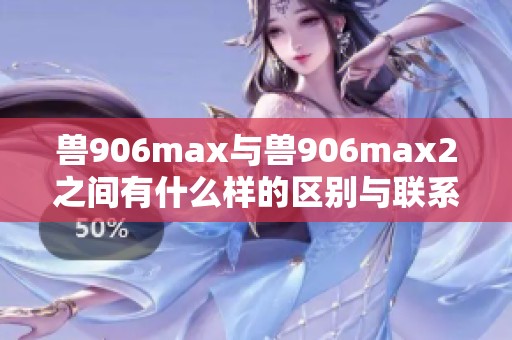 兽906max与兽906max2之间有什么样的区别与联系