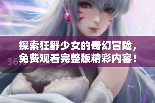 探索狂野少女的奇幻冒险，免费观看完整版精彩内容！