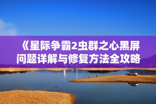 《星际争霸2虫群之心黑屏问题详解与修复方法全攻略》