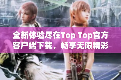 全新体验尽在Top Top官方客户端下载，畅享无限精彩内容