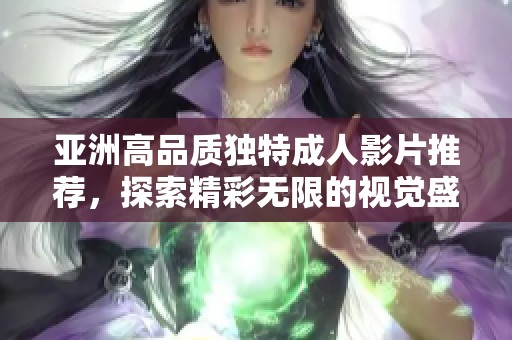 亚洲高品质独特成人影片推荐，探索精彩无限的视觉盛宴