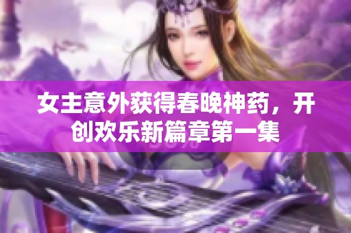 女主意外获得春晚神药，开创欢乐新篇章第一集