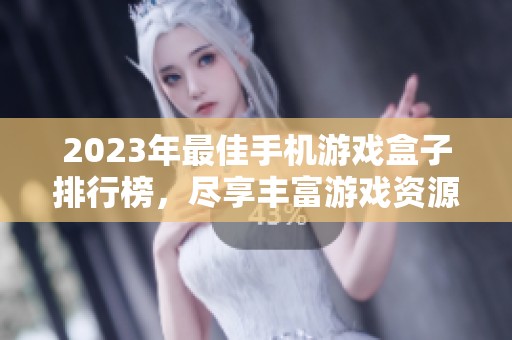 2023年最佳手机游戏盒子排行榜，尽享丰富游戏资源与精彩体验