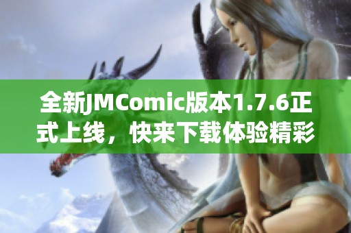 全新JMComic版本1.7.6正式上线，快来下载体验精彩内容！