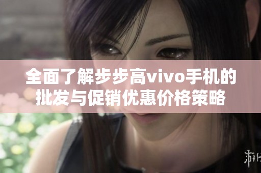 全面了解步步高vivo手机的批发与促销优惠价格策略