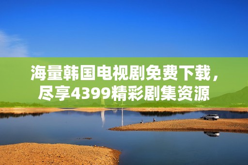 海量韩国电视剧免费下载，尽享4399精彩剧集资源