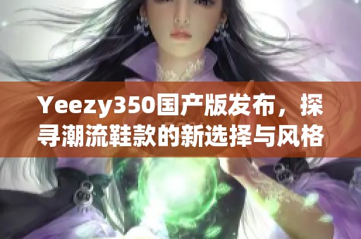 Yeezy350国产版发布，探寻潮流鞋款的新选择与风格