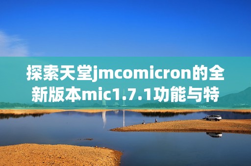 探索天堂jmcomicron的全新版本mic1.7.1功能与特色解析