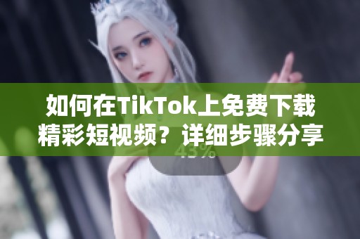 如何在TikTok上免费下载精彩短视频？详细步骤分享