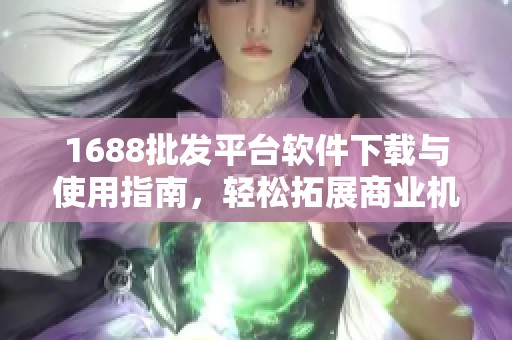 1688批发平台软件下载与使用指南，轻松拓展商业机会