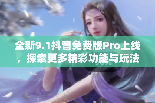 全新9.1抖音免费版Pro上线，探索更多精彩功能与玩法！