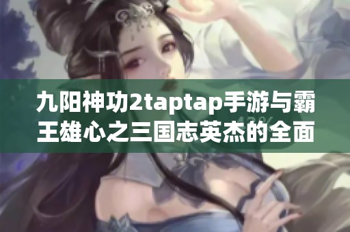 九阳神功2taptap手游与霸王雄心之三国志英杰的全面对比分析