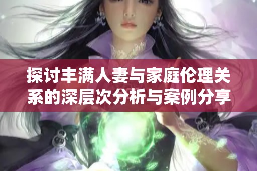 探讨丰满人妻与家庭伦理关系的深层次分析与案例分享