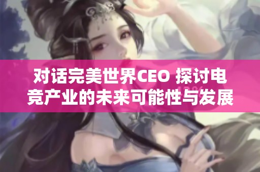 对话完美世界CEO 探讨电竞产业的未来可能性与发展空间