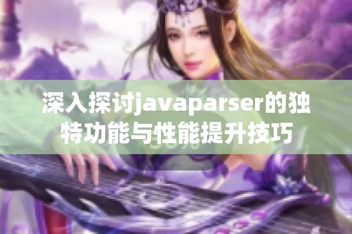 深入探讨javaparser的独特功能与性能提升技巧