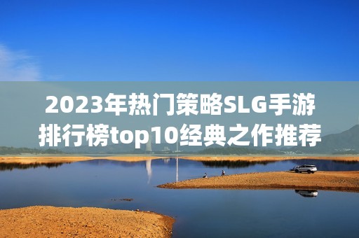 2023年热门策略SLG手游排行榜top10经典之作推荐与盘点