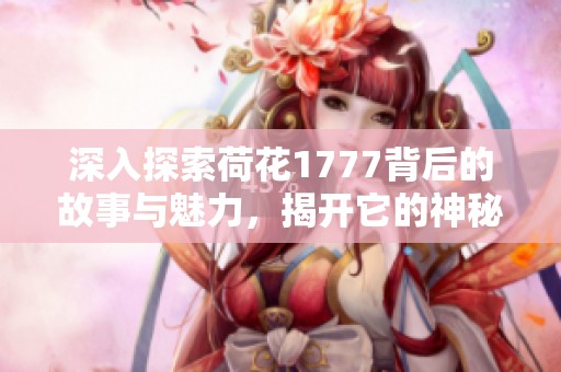 深入探索荷花1777背后的故事与魅力，揭开它的神秘面纱