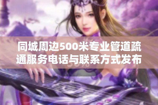 同城周边500米专业管道疏通服务电话与联系方式发布