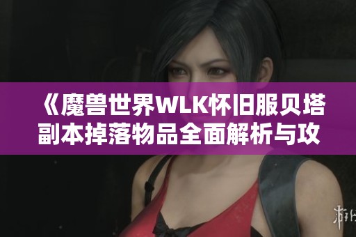 《魔兽世界WLK怀旧服贝塔副本掉落物品全面解析与攻略》