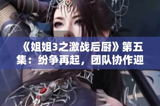 《姐姐3之激战后厨》第五集：纷争再起，团队协作迎挑战