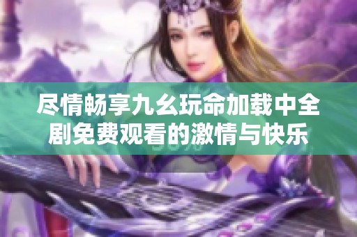 尽情畅享九幺玩命加载中全剧免费观看的激情与快乐