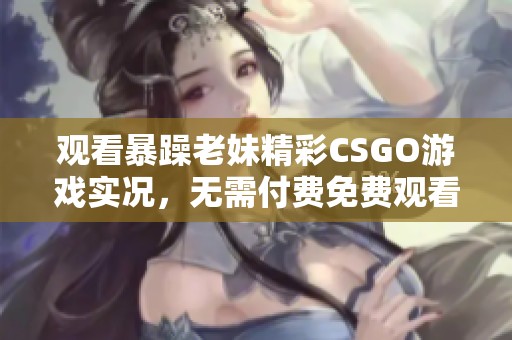 观看暴躁老妹精彩CSGO游戏实况，无需付费免费观看