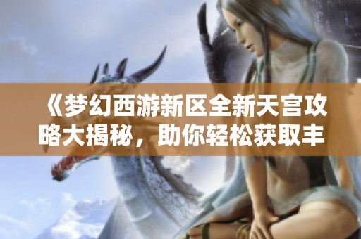 《梦幻西游新区全新天宫攻略大揭秘，助你轻松获取丰厚奖励》