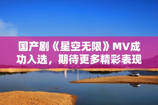 国产剧《星空无限》MV成功入选，期待更多精彩表现