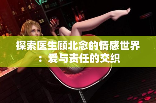 探索医生顾北念的情感世界：爱与责任的交织