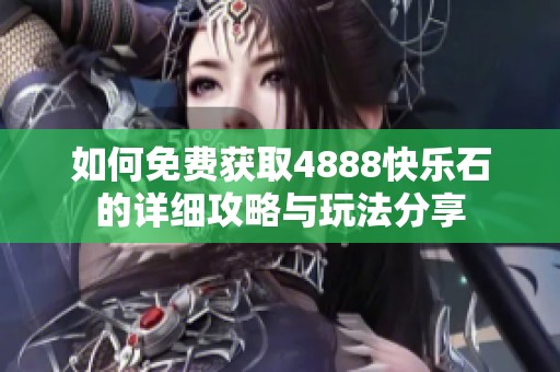 如何免费获取4888快乐石的详细攻略与玩法分享