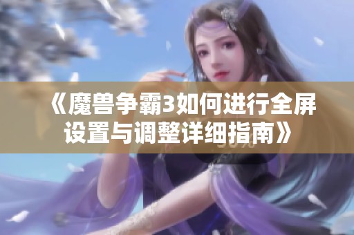 《魔兽争霸3如何进行全屏设置与调整详细指南》