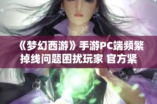 《梦幻西游》手游PC端频繁掉线问题困扰玩家 官方紧急进行系统维护