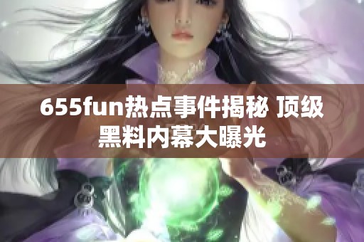 655fun热点事件揭秘 顶级黑料内幕大曝光