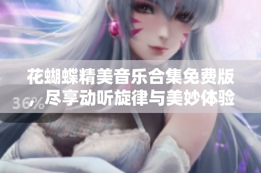 花蝴蝶精美音乐合集免费版，尽享动听旋律与美妙体验