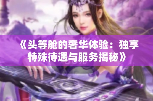 《头等舱的奢华体验：独享特殊待遇与服务揭秘》