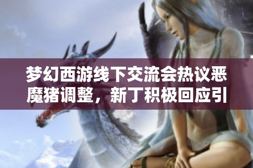 梦幻西游线下交流会热议恶魔猪调整，新丁积极回应引发关注