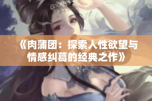 《肉蒲团：探索人性欲望与情感纠葛的经典之作》