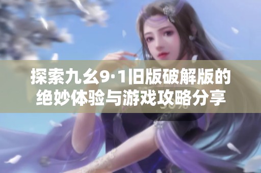 探索九幺9·1旧版破解版的绝妙体验与游戏攻略分享