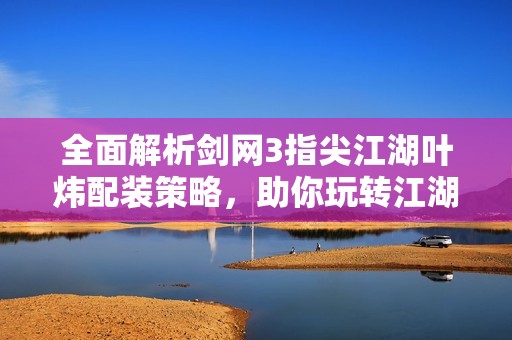 全面解析剑网3指尖江湖叶炜配装策略，助你玩转江湖争霸