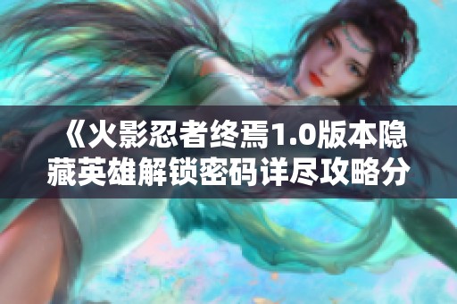 《火影忍者终焉1.0版本隐藏英雄解锁密码详尽攻略分享》