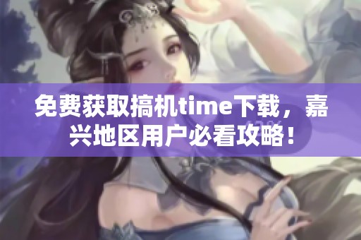 免费获取搞机time下载，嘉兴地区用户必看攻略！