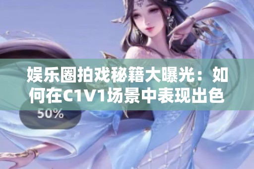 娱乐圈拍戏秘籍大曝光：如何在C1V1场景中表现出色