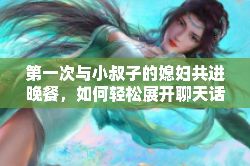 第一次与小叔子的媳妇共进晚餐，如何轻松展开聊天话题