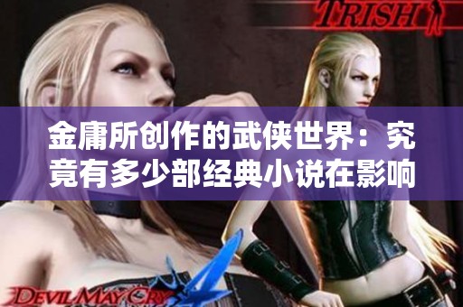 金庸所创作的武侠世界：究竟有多少部经典小说在影响后人