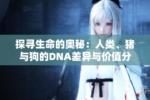 探寻生命的奥秘：人类、猪与狗的DNA差异与价值分析