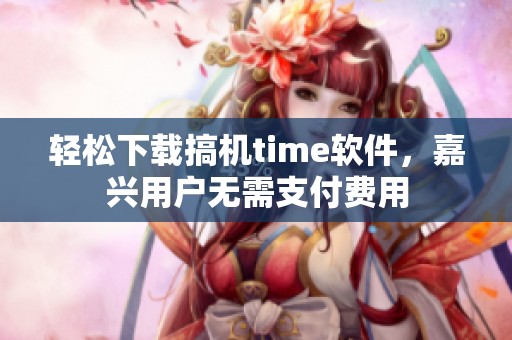 轻松下载搞机time软件，嘉兴用户无需支付费用